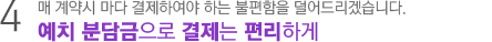 4.매 계약시 마다 결제하여야 하는 불편함을 덜어드리겠습니다. 예치분담금으로 결제는 편리하게