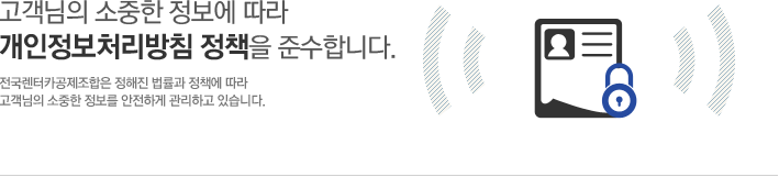 고객님의 소중한 정보에따라 개인정보처리방침정책을 준수합니다.전국렌터카공제조합은 정해진 법률과 정책에따라 고객님의 소중한 정보를 안전하게 관리하고 있습니다